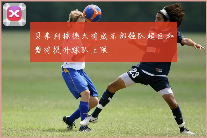 贝弗利称热火将成东部强队超巨加盟将提升球队上限