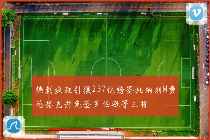 热刺疯狂引援237亿镑签托纳利M费范赫克并免签罗伯逊等三将