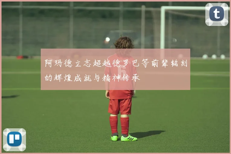 阿玛德立志超越德罗巴等前辈铭刻的辉煌成就与精神传承
