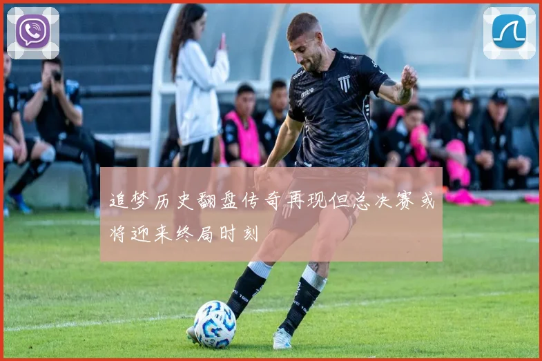 追梦历史翻盘传奇再现但总决赛或将迎来终局时刻