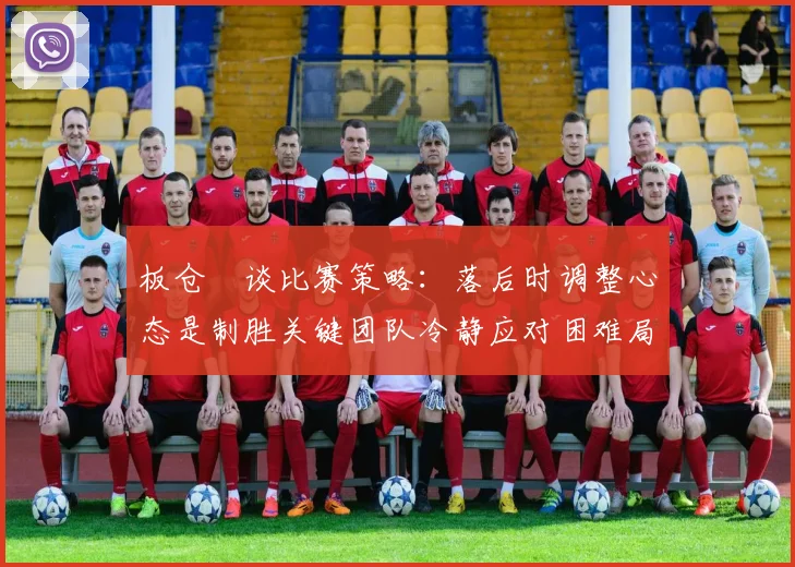 板仓滉谈比赛策略：落后时调整心态是制胜关键团队冷静应对困难局面