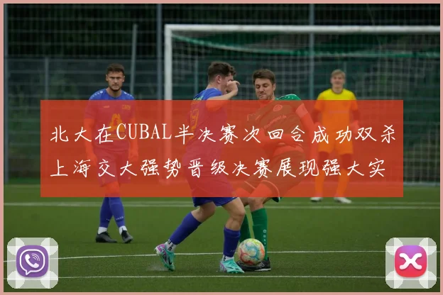北大在CUBAL半决赛次回合成功双杀上海交大强势晋级决赛展现强大实力