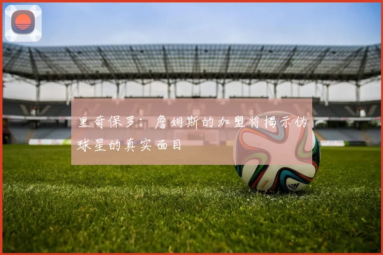 里奇保罗:詹姆斯的加盟将揭示伪球星的真实面目