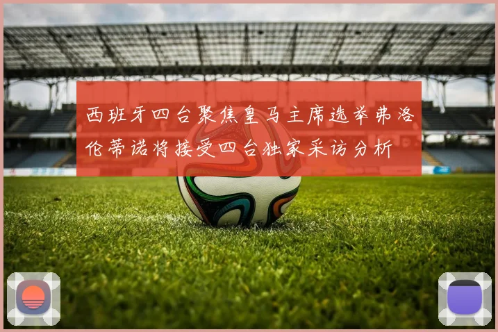 西班牙四台聚焦皇马主席选举弗洛伦蒂诺将接受四台独家采访分析