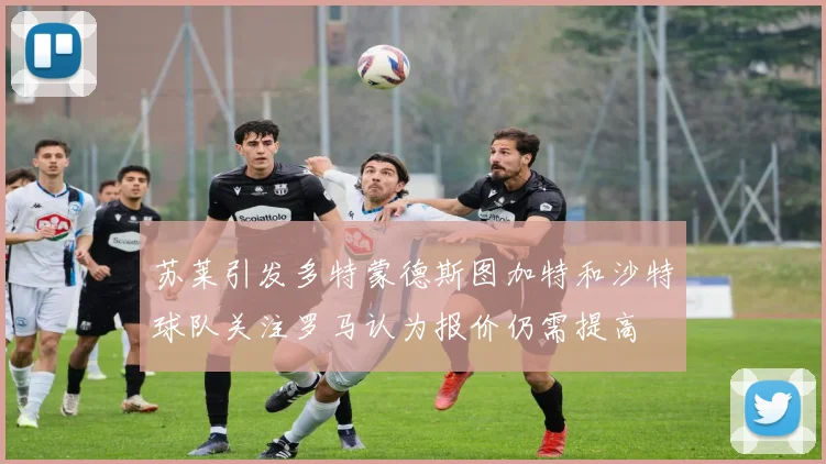 苏莱引发多特蒙德斯图加特和沙特球队关注罗马认为报价仍需提高