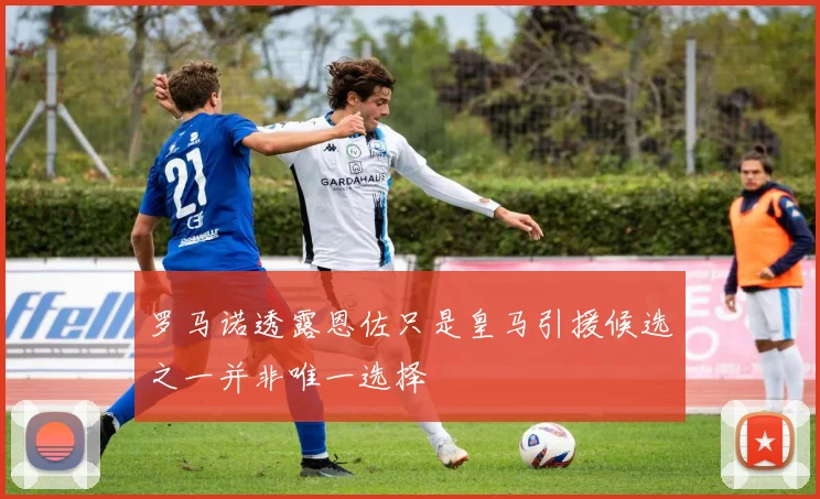 罗马诺透露恩佐只是皇马引援候选之一并非唯一选择