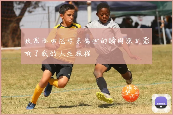 坎塞洛回忆母亲离世的瞬间深刻影响了我的人生旅程