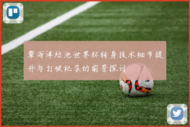 覃海洋短池世界杯转身技术细节提升与打破纪录的前景探讨