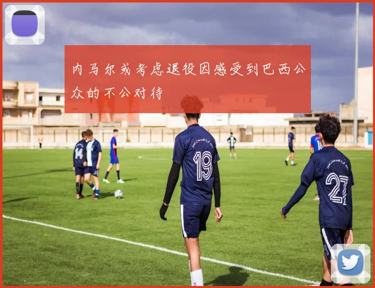内马尔或考虑退役因感受到巴西公众的不公对待