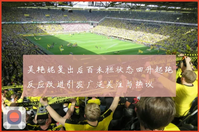 吴艳妮复出后百米栏状态回升起跑反应改进引发广泛关注与热议