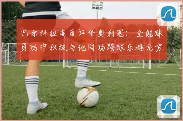 巴尔科拉高度评价奥利塞：全能球员防守积极与他同场踢球乐趣无穷