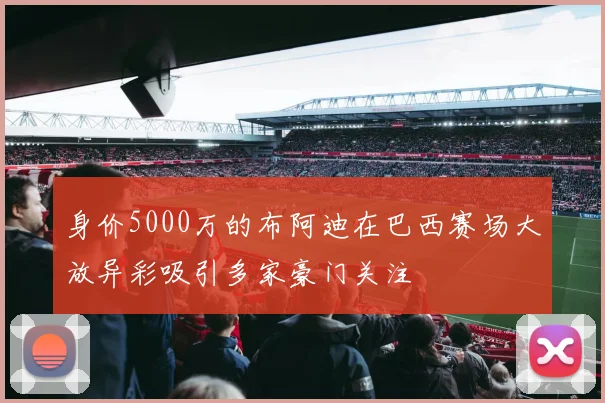 身价5000万的布阿迪在巴西赛场大放异彩吸引多家豪门关注