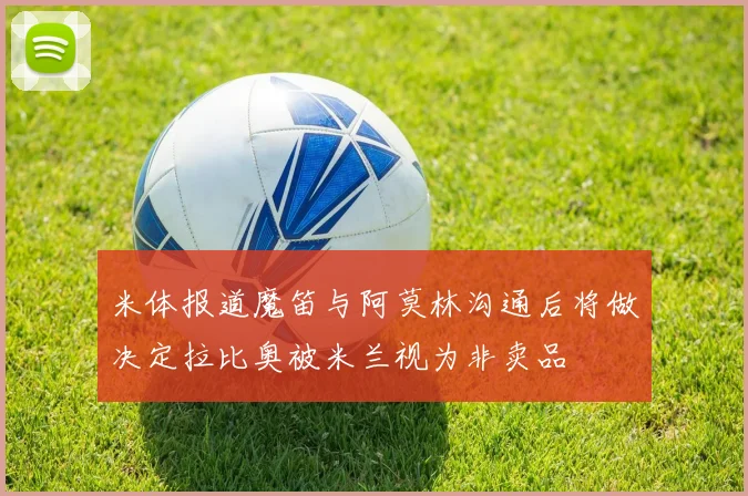 米体报道魔笛与阿莫林沟通后将做决定拉比奥被米兰视为非卖品