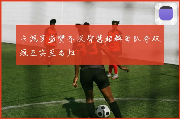 卡佩罗盛赞齐沃智慧超群率队夺双冠王实至名归