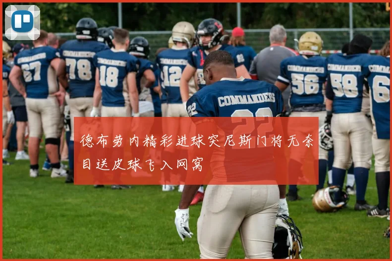 德布劳内精彩进球突尼斯门将无奈目送皮球飞入网窝