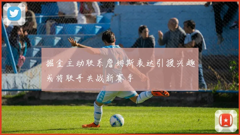 掘金主动联系詹姆斯表达引援兴趣或将联手共战新赛季